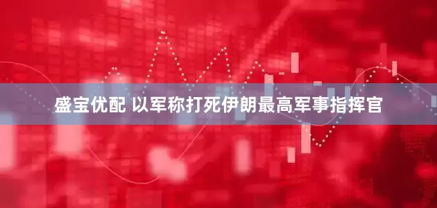 盛宝优配 以军称打死伊朗最高军事指挥官