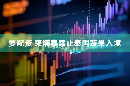 要配资 柬埔寨禁止泰国蔬果入境
