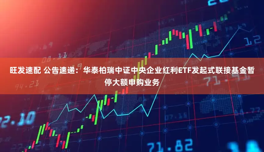 旺发速配 公告速递：华泰柏瑞中证中央企业红利ETF发起式联接基金暂停大额申购业务