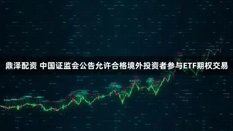 鼎泽配资 中国证监会公告允许合格境外投资者参与ETF期权交易