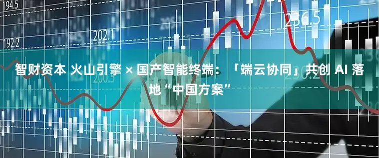 智财资本 火山引擎 × 国产智能终端：「端云协同」共创 AI 落地“中国方案”