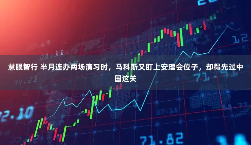 慧眼智行 半月连办两场演习时，马科斯又盯上安理会位子，却得先过中国这关