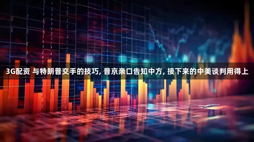 3G配资 与特朗普交手的技巧, 普京亲口告知中方, 接下来的中美谈判用得上