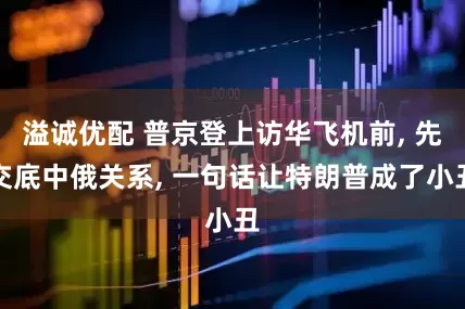 溢诚优配 普京登上访华飞机前, 先交底中俄关系, 一句话让特朗普成了小丑