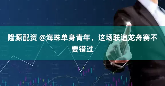 隆源配资 @海珠单身青年，这场联谊龙舟赛不要错过