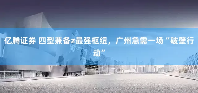 亿腾证券 四型兼备≠最强枢纽，广州急需一场“破壁行动”