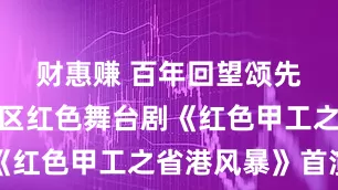 财惠赚 百年回望颂先驱，荔湾区红色舞台剧《红色甲工之省港风暴》首演