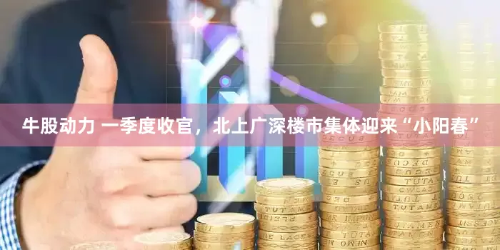 牛股动力 一季度收官，北上广深楼市集体迎来“小阳春”