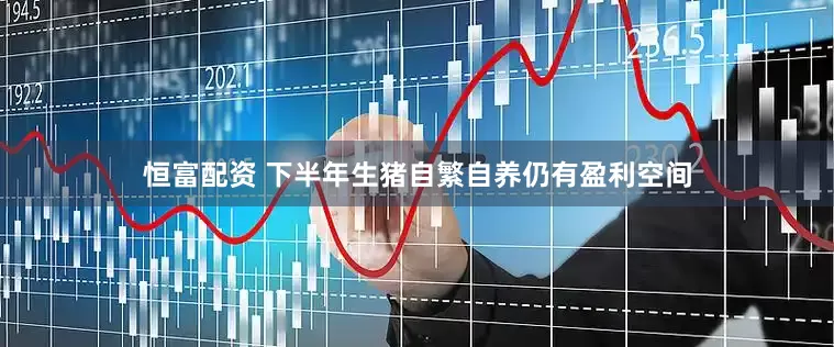 恒富配资 下半年生猪自繁自养仍有盈利空间