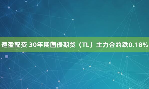 速盈配资 30年期国债期货（TL）主力合约跌0.18%