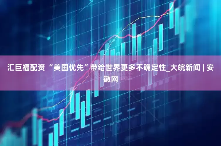 汇巨福配资 “美国优先”带给世界更多不确定性_大皖新闻 | 安徽网
