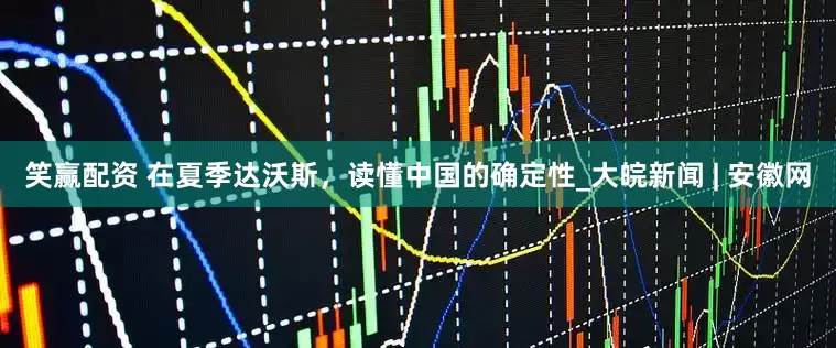笑赢配资 在夏季达沃斯，读懂中国的确定性_大皖新闻 | 安徽网