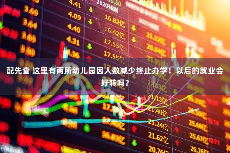 配先查 这里有两所幼儿园因人数减少终止办学！以后的就业会好转吗？
