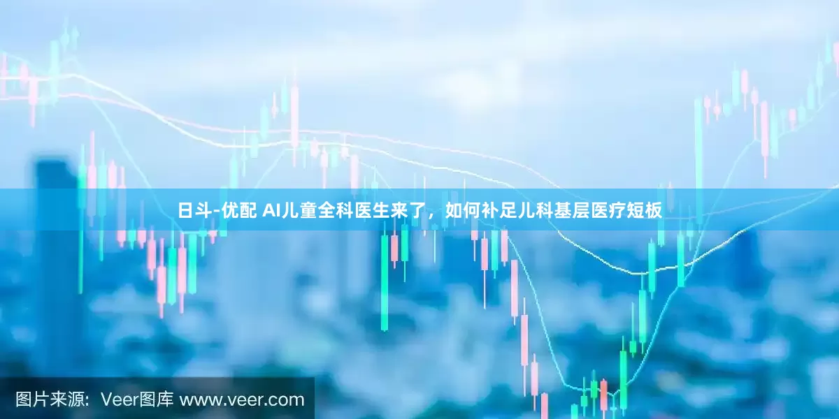 日斗-优配 AI儿童全科医生来了，如何补足儿科基层医疗短板