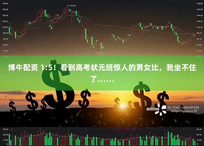 博牛配资 1:5！看到高考状元班惊人的男女比，我坐不住了……