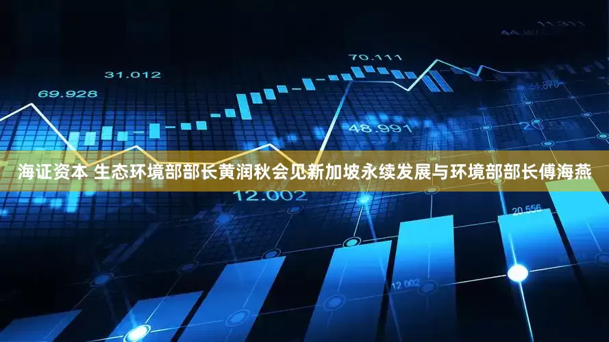 海证资本 生态环境部部长黄润秋会见新加坡永续发展与环境部部长傅海燕