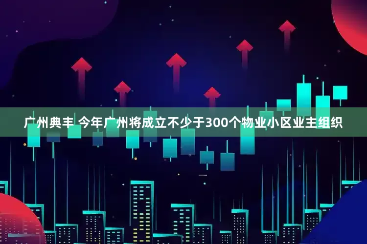 广州典丰 今年广州将成立不少于300个物业小区业主组织