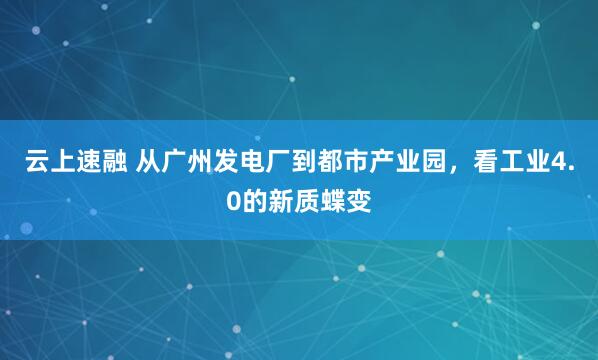 云上速融 从广州发电厂到都市产业园，看工业4.0的新质蝶变