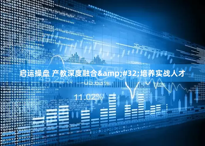 启运操盘 产教深度融合&#32;培养实战人才