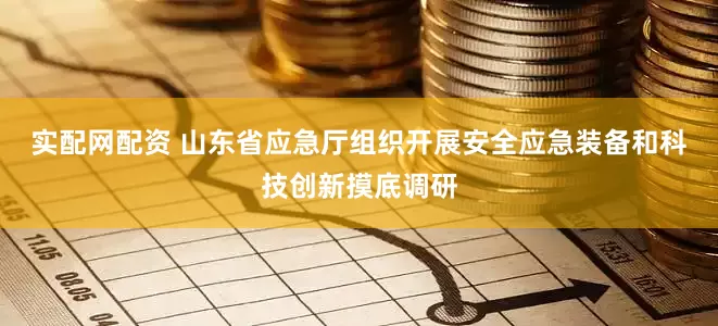 实配网配资 山东省应急厅组织开展安全应急装备和科技创新摸底调研