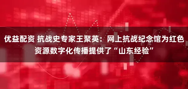 优益配资 抗战史专家王聚英：网上抗战纪念馆为红色资源数字化传播提供了“山东经验”