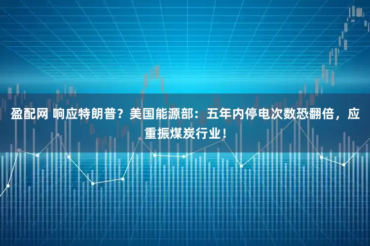 盈配网 响应特朗普？美国能源部：五年内停电次数恐翻倍，应重振煤炭行业！