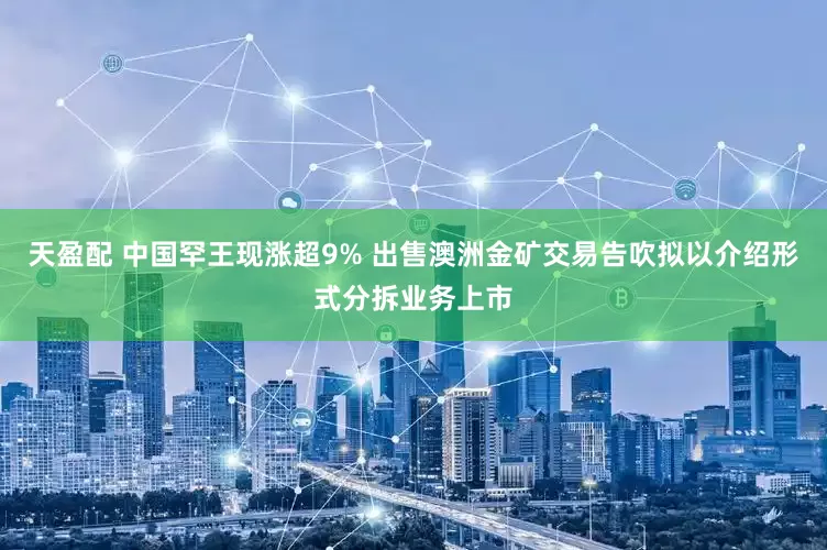 天盈配 中国罕王现涨超9% 出售澳洲金矿交易告吹拟以介绍形式分拆业务上市