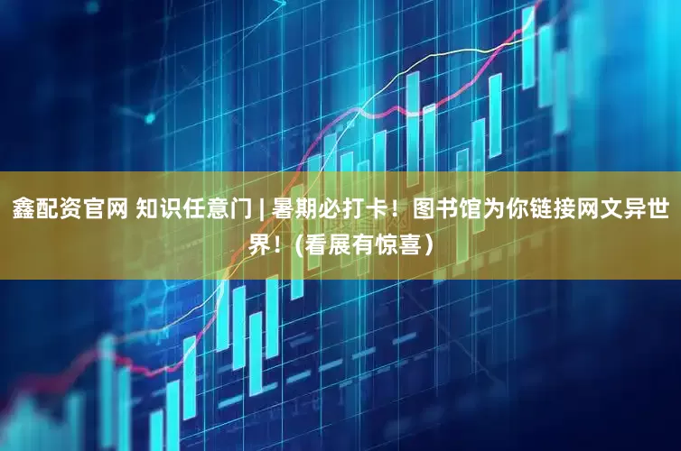 鑫配资官网 知识任意门 | 暑期必打卡！图书馆为你链接网文异世界！(看展有惊喜）