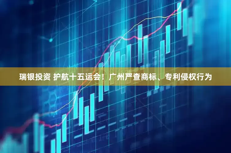 瑞银投资 护航十五运会！广州严查商标、专利侵权行为