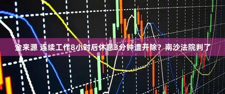 金来源 连续工作8小时后休息3分钟遭开除？南沙法院判了