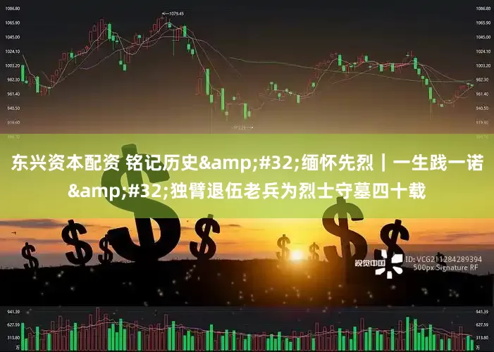 东兴资本配资 铭记历史&#32;缅怀先烈｜一生践一诺&#32;独臂退伍老兵为烈士守墓四十载