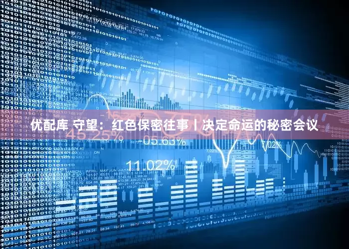 优配库 守望：红色保密往事丨决定命运的秘密会议