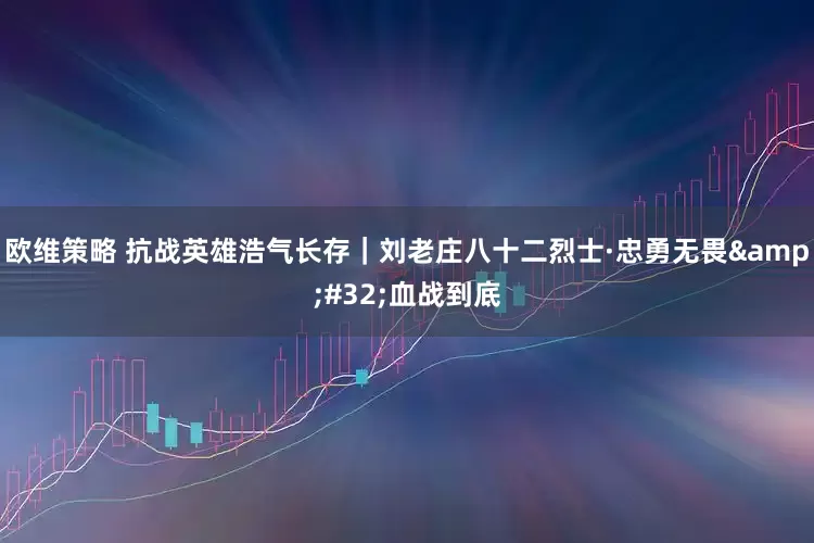 欧维策略 抗战英雄浩气长存｜刘老庄八十二烈士·忠勇无畏&#32;血战到底