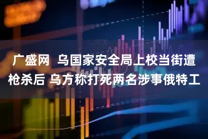 广盛网  乌国家安全局上校当街遭枪杀后 乌方称打死两名涉事俄特工
