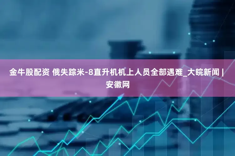 金牛股配资 俄失踪米-8直升机机上人员全部遇难_大皖新闻 | 安徽网