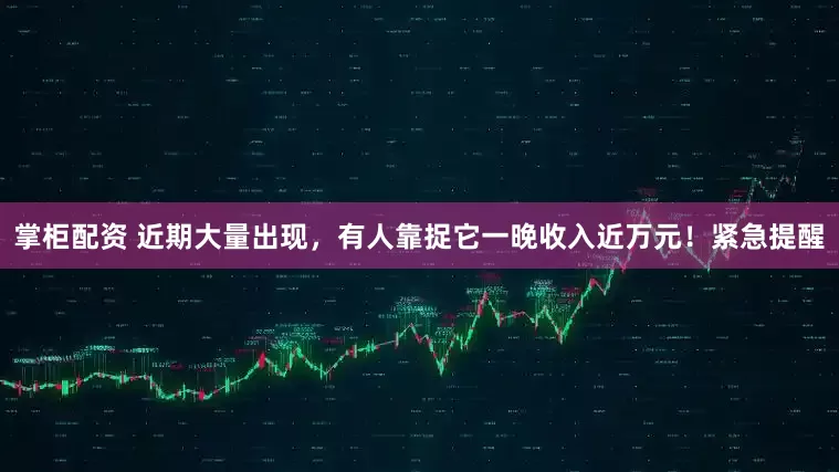 掌柜配资 近期大量出现，有人靠捉它一晚收入近万元！紧急提醒