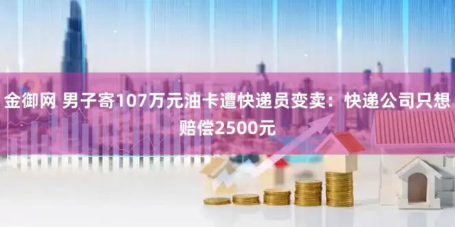 金御网 男子寄107万元油卡遭快递员变卖：快递公司只想赔偿2500元
