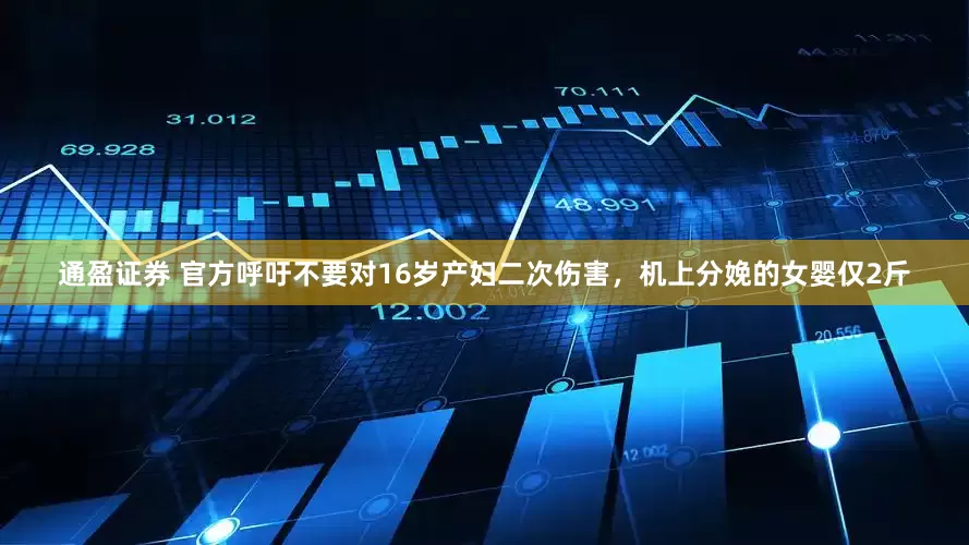 通盈证券 官方呼吁不要对16岁产妇二次伤害，机上分娩的女婴仅2斤