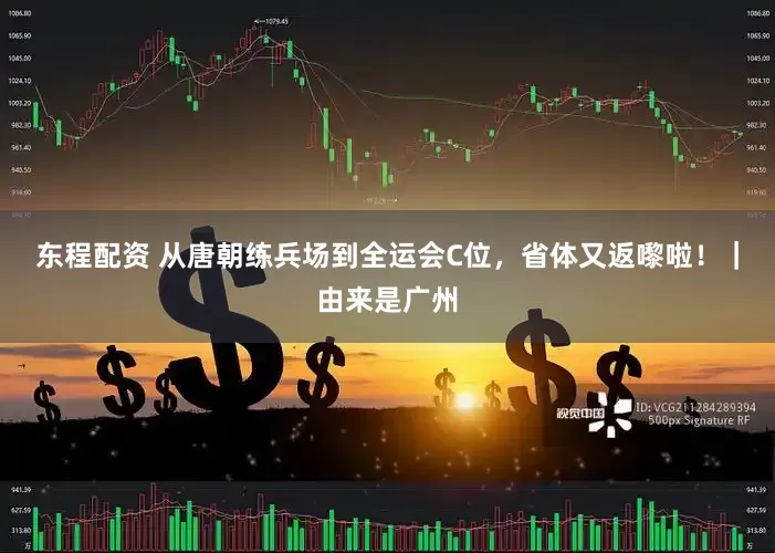 东程配资 从唐朝练兵场到全运会C位，省体又返嚟啦！｜由来是广州