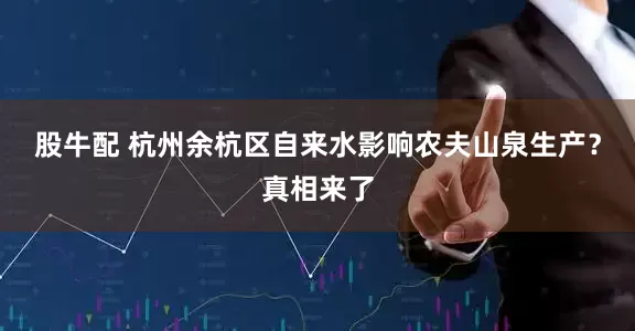 股牛配 杭州余杭区自来水影响农夫山泉生产？真相来了