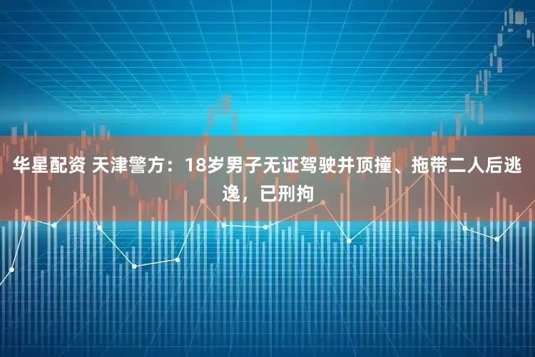 华星配资 天津警方：18岁男子无证驾驶并顶撞、拖带二人后逃逸，已刑拘