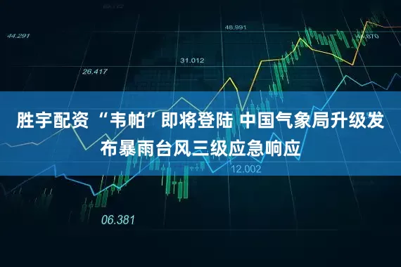 胜宇配资 “韦帕”即将登陆 中国气象局升级发布暴雨台风三级应急响应