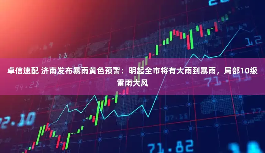 卓信速配 济南发布暴雨黄色预警：明起全市将有大雨到暴雨，局部10级雷雨大风