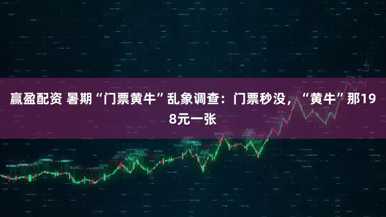 赢盈配资 暑期“门票黄牛”乱象调查：门票秒没，“黄牛”那198元一张