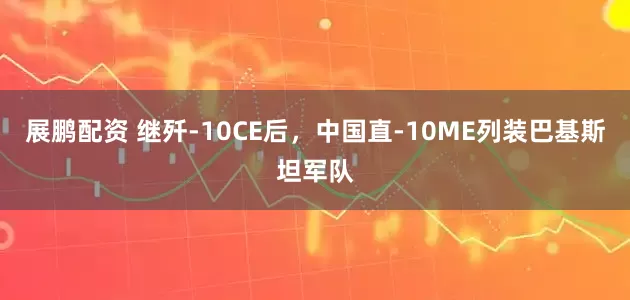 展鹏配资 继歼-10CE后，中国直-10ME列装巴基斯坦军队
