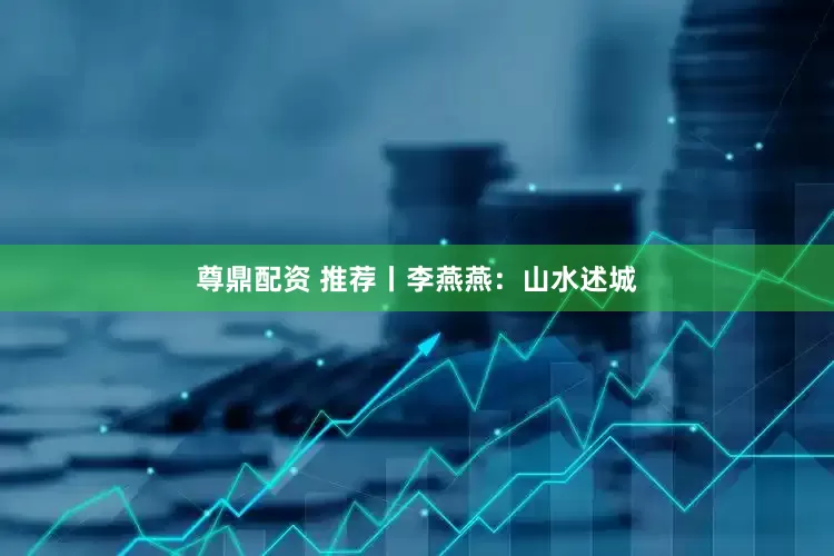 尊鼎配资 推荐丨李燕燕：山水述城