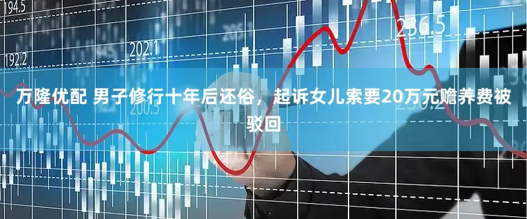 万隆优配 男子修行十年后还俗，起诉女儿索要20万元赡养费被驳回