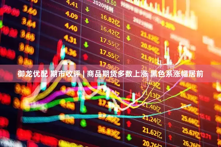 御龙优配 期市收评 | 商品期货多数上涨 黑色系涨幅居前