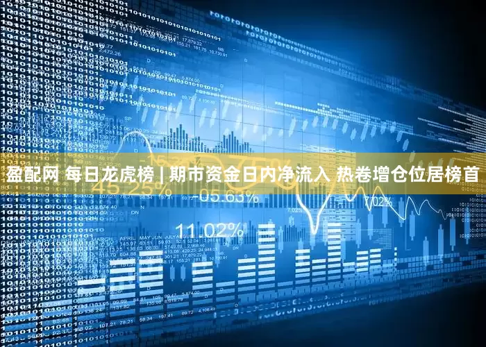 盈配网 每日龙虎榜 | 期市资金日内净流入 热卷增仓位居榜首