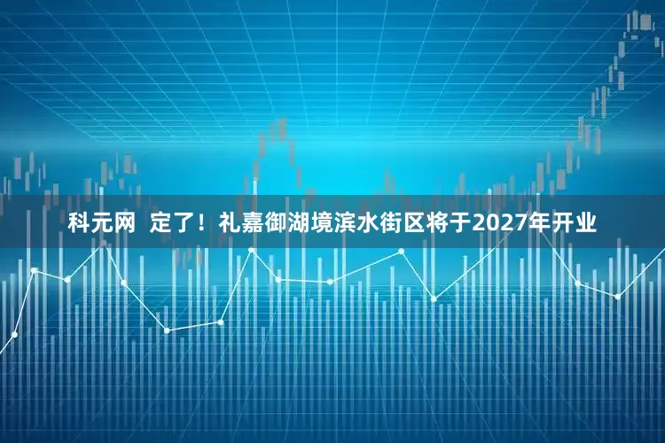 科元网  定了！礼嘉御湖境滨水街区将于2027年开业